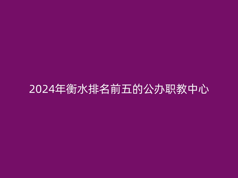 2024年衡水排名前五的公办职教中心