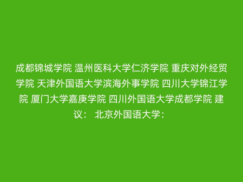 成都锦城学院 温州医科大学仁济学院 重庆对外经贸学院 天津外国语大学滨海外事学院 四川大学锦江学院 厦门大学嘉庚学院 四川外国语大学成都学院 建议： 北京外国语大学：