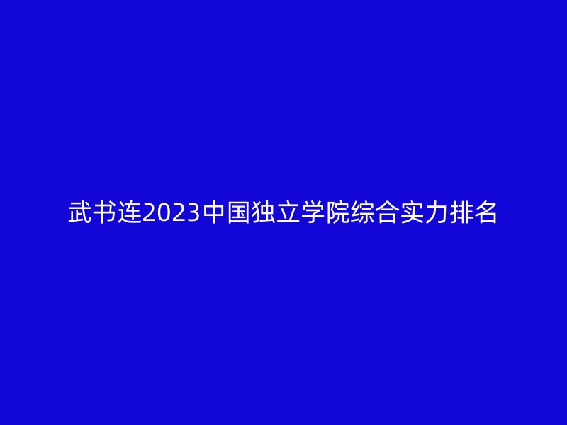 武书连2023中国独立学院综合实力排名