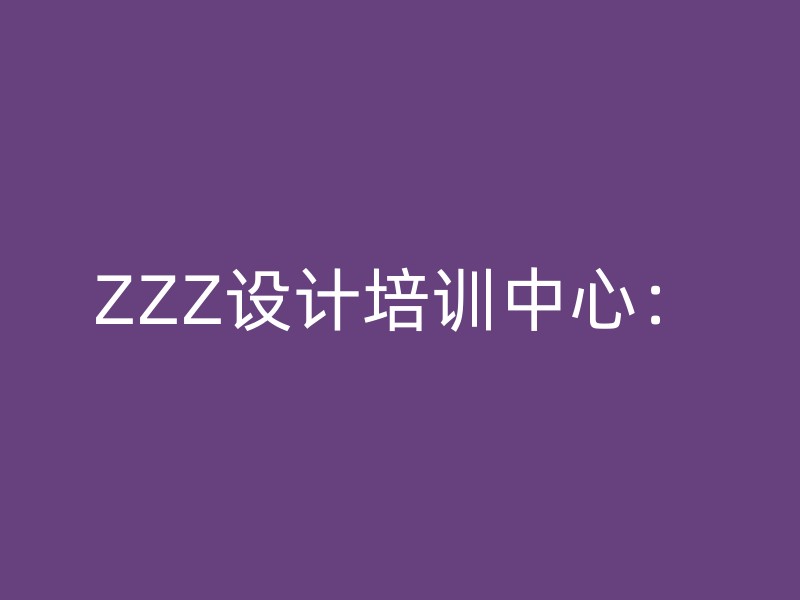 ZZZ设计培训中心：