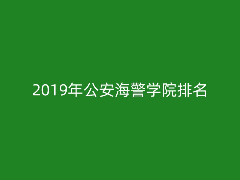 2019年公安海警学院排名