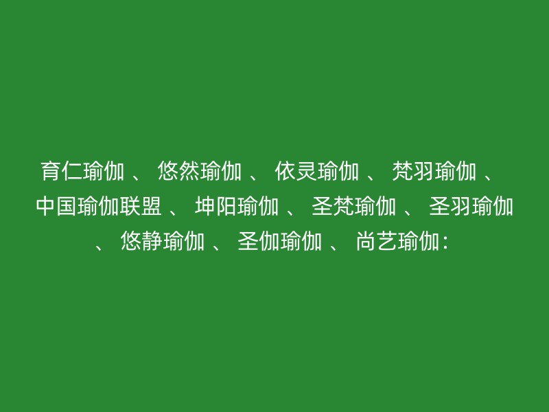 育仁瑜伽 、 悠然瑜伽 、 依灵瑜伽 、 梵羽瑜伽 、 中国瑜伽联盟 、 坤阳瑜伽 、 圣梵瑜伽 、 圣羽瑜伽 、 悠静瑜伽 、 圣伽瑜伽 、 尚艺瑜伽：