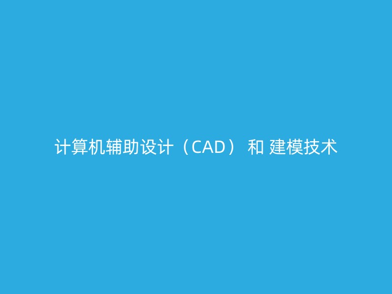 计算机辅助设计（CAD） 和 建模技术