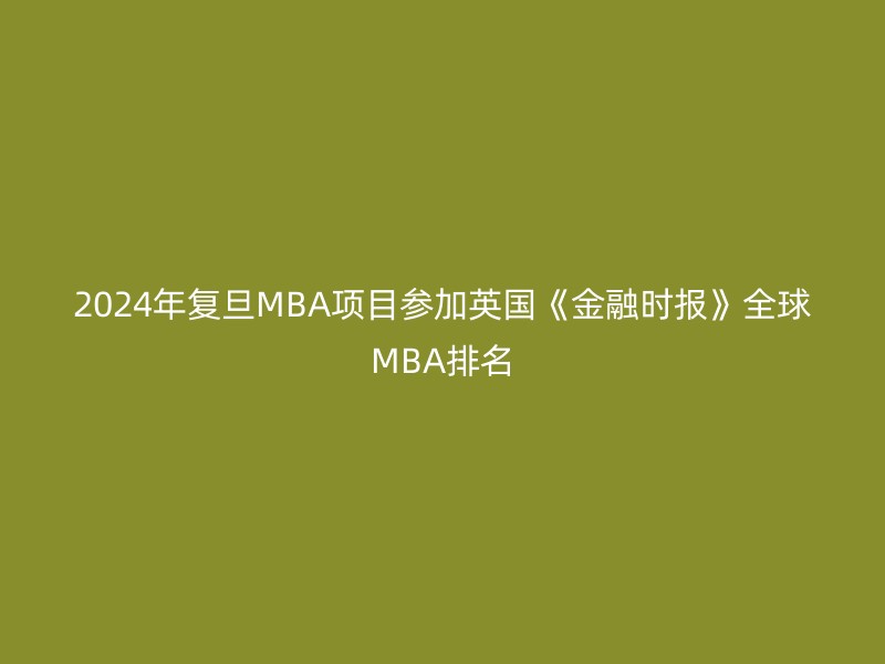 2024年复旦MBA项目参加英国《金融时报》全球MBA排名