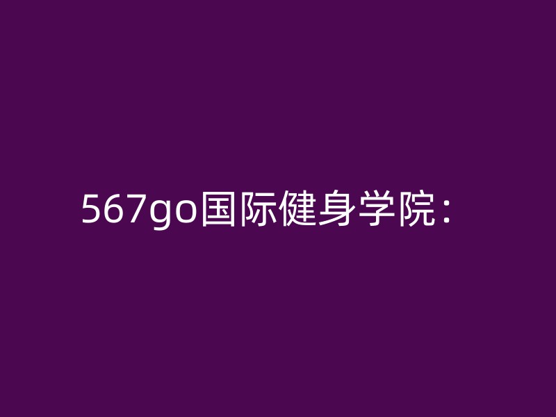 567go国际健身学院：