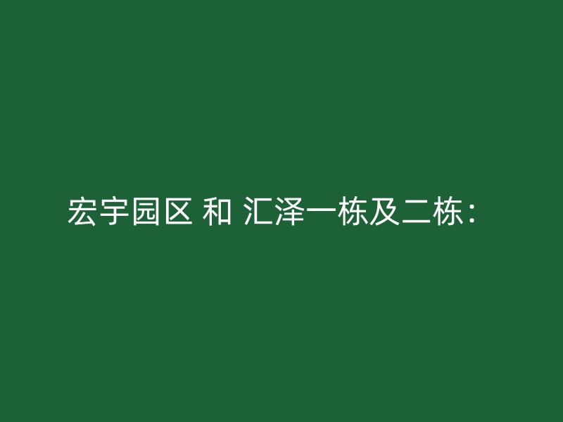 宏宇园区 和 汇泽一栋及二栋：