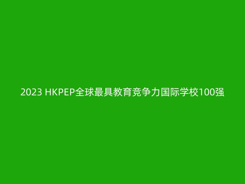 2023 HKPEP全球最具教育竞争力国际学校100强