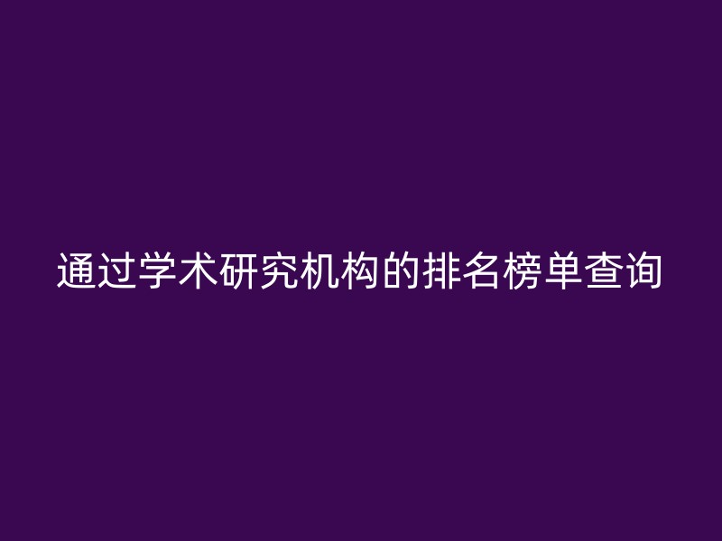 通过学术研究机构的排名榜单查询