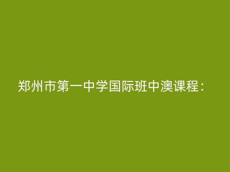 郑州市第一中学国际班中澳课程：