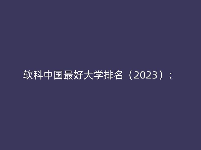 软科中国最好大学排名（2023）：