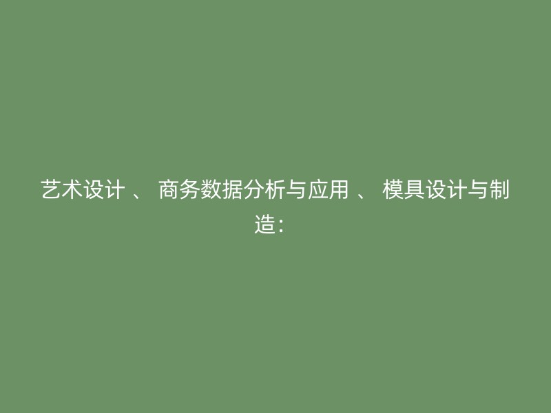 艺术设计 、 商务数据分析与应用 、 模具设计与制造：