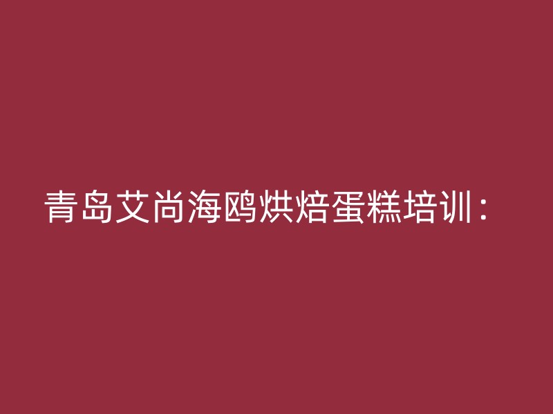 青岛艾尚海鸥烘焙蛋糕培训：