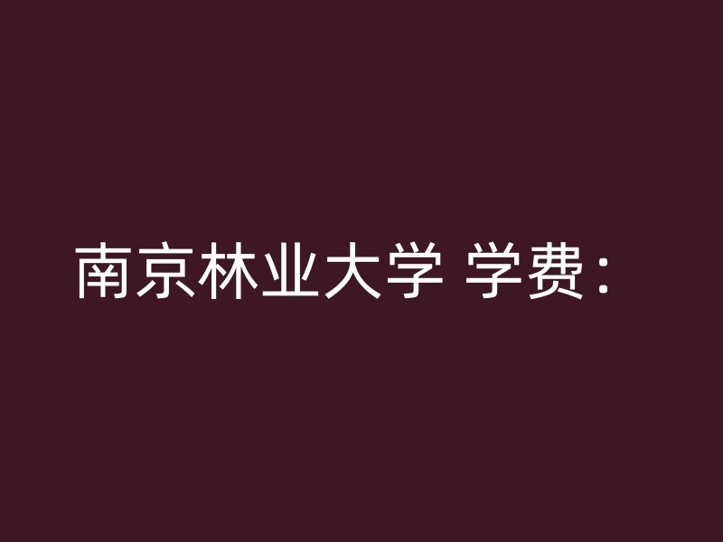 南京林业大学 学费：