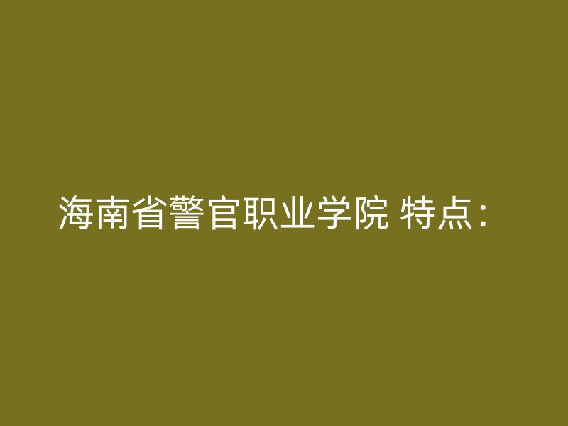 海南省警官职业学院 特点：