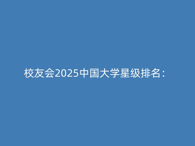 校友会2025中国大学星级排名：