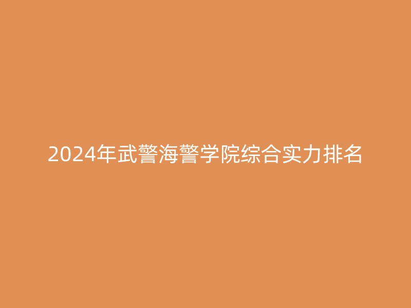 2024年武警海警学院综合实力排名