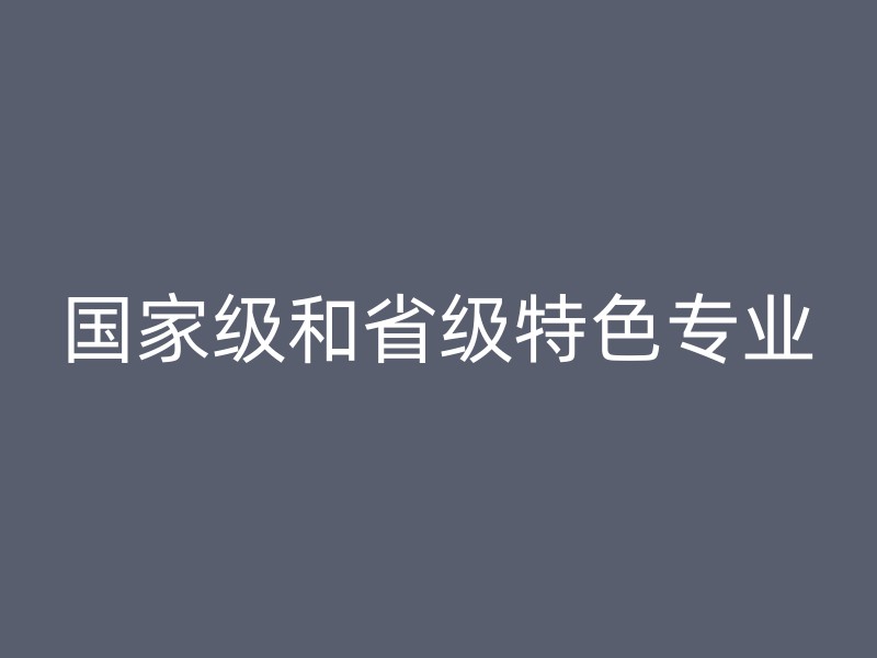 国家级和省级特色专业