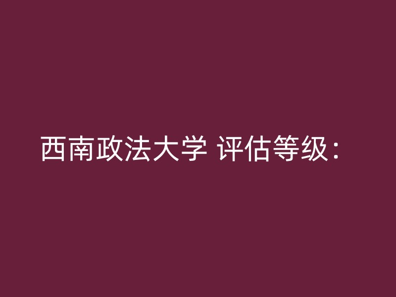 西南政法大学 评估等级：