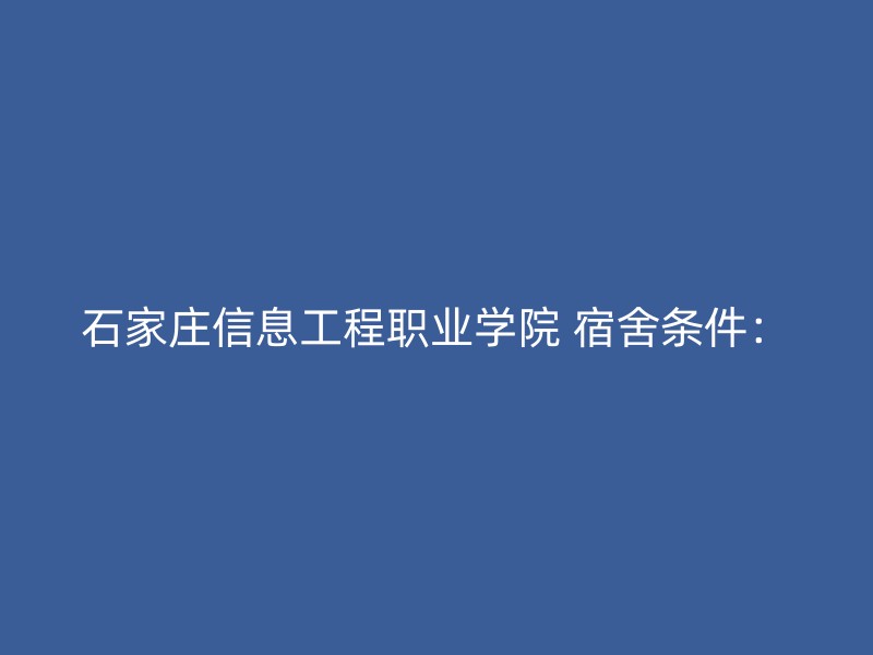 石家庄信息工程职业学院 宿舍条件：