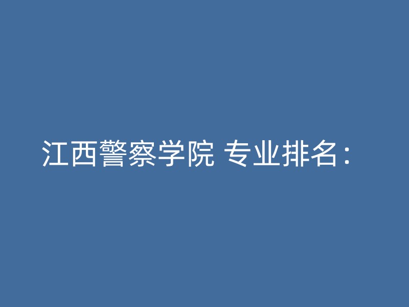 江西警察学院 专业排名：