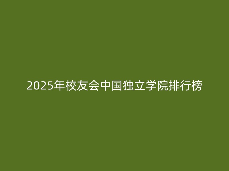 2025年校友会中国独立学院排行榜