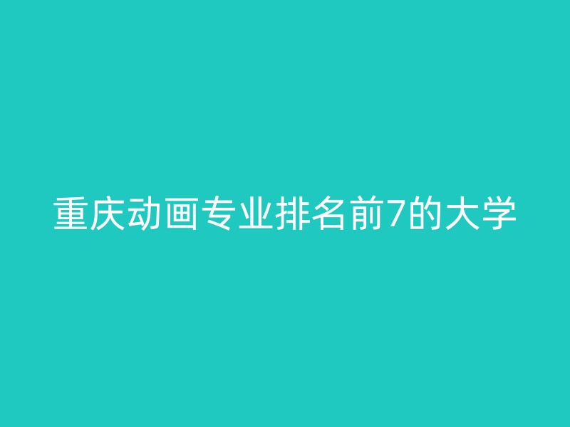 重庆动画专业排名前7的大学