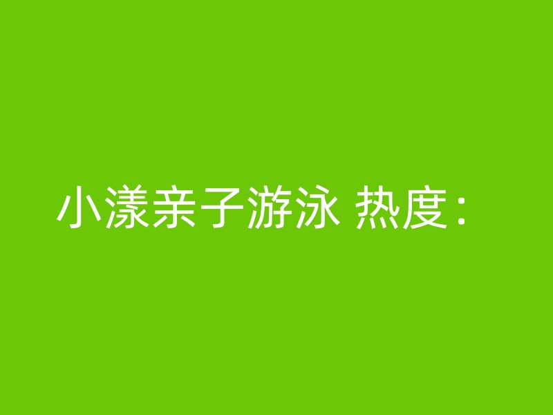 小漾亲子游泳 热度：