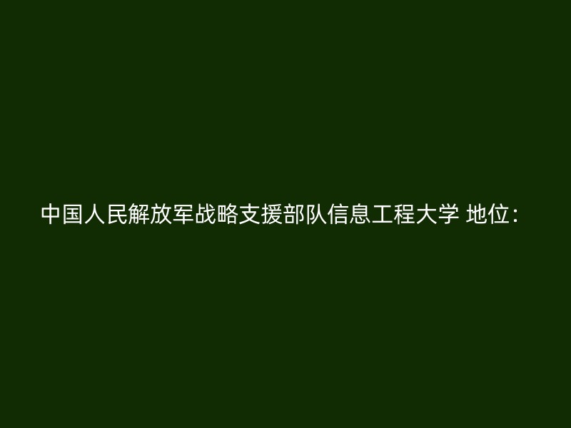 中国人民解放军战略支援部队信息工程大学 地位：