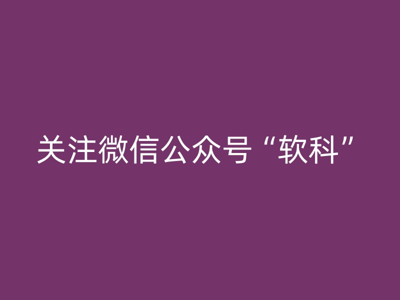 关注微信公众号“软科”