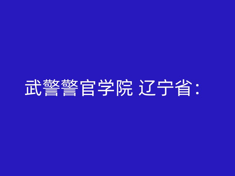 武警警官学院 辽宁省：