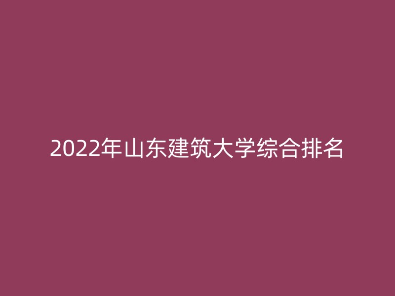 2022年山东建筑大学综合排名