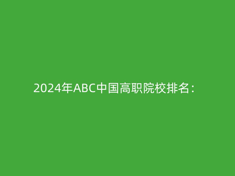 2024年ABC中国高职院校排名：