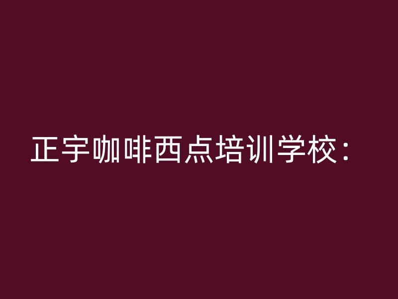 正宇咖啡西点培训学校：