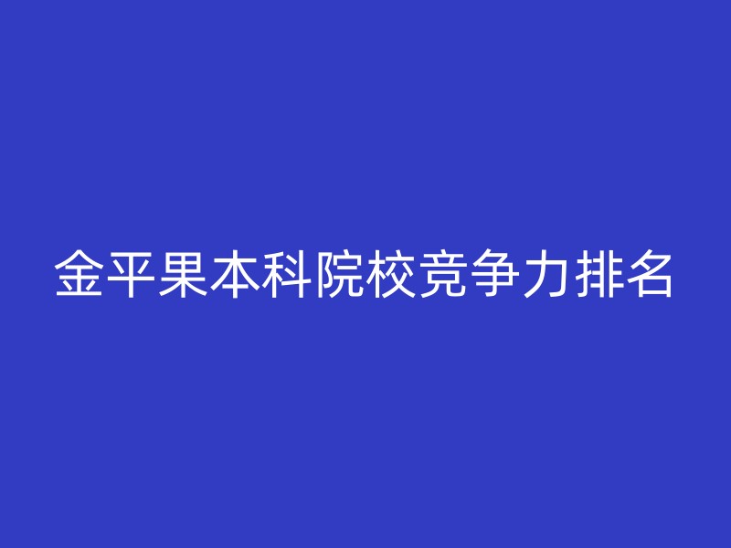 金平果本科院校竞争力排名