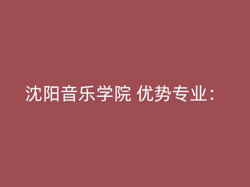 沈阳音乐学院 优势专业：