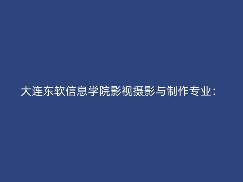 大连东软信息学院影视摄影与制作专业：