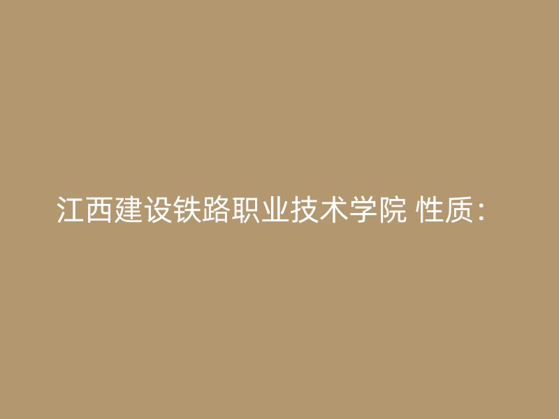 江西建设铁路职业技术学院 性质：