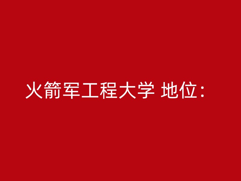 火箭军工程大学 地位：