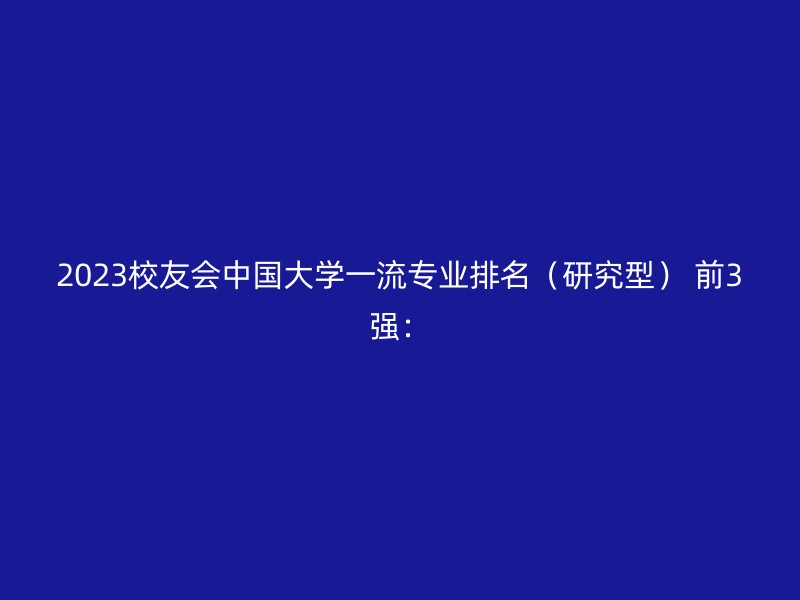 2023校友会中国大学一流专业排名（研究型） 前3强：