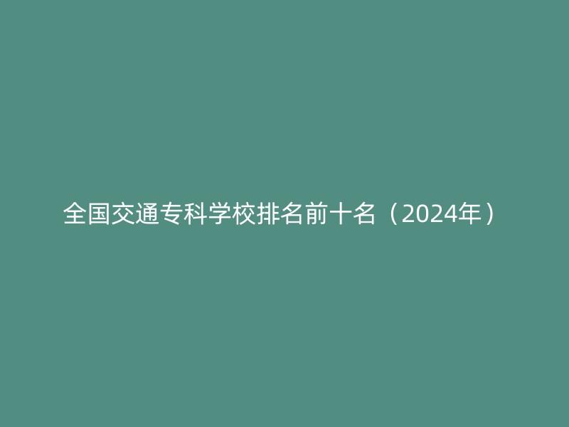 全国交通专科学校排名前十名（2024年）