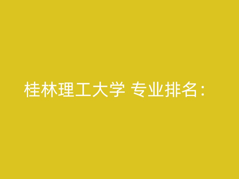 桂林理工大学 专业排名：