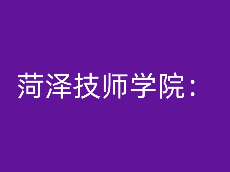 菏泽技师学院：