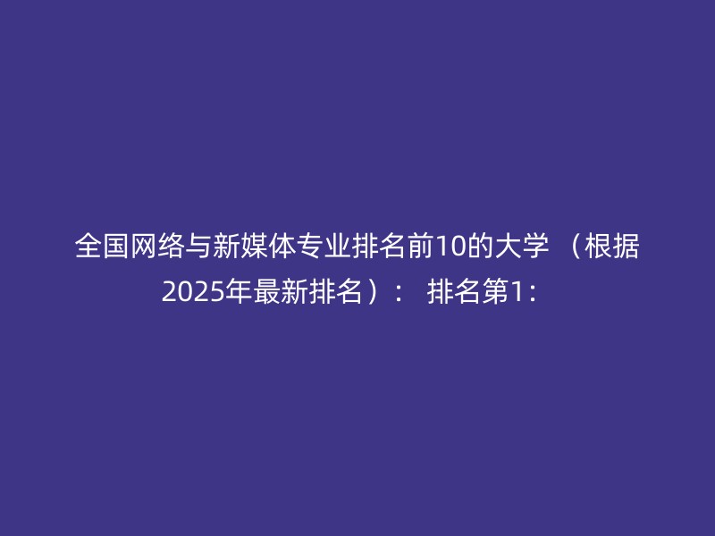 全国网络与新媒体专业排名前10的大学 （根据2025年最新排名）： 排名第1：