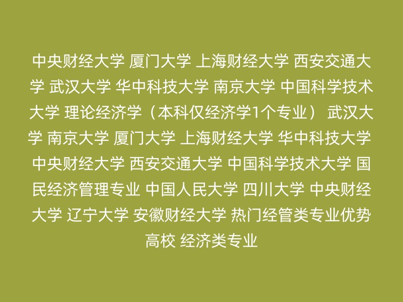 中央财经大学 厦门大学 上海财经大学 西安交通大学 武汉大学 华中科技大学 南京大学 中国科学技术大学 理论经济学（本科仅经济学1个专业） 武汉大学 南京大学 厦门大学 上海财经大学 华中科技大学 中央财经大学 西安交通大学 中国科学技术大学 国民经济管理专业 中国人民大学 四川大学 中央财经大学 辽宁大学 安徽财经大学 热门经管类专业优势高校 经济类专业