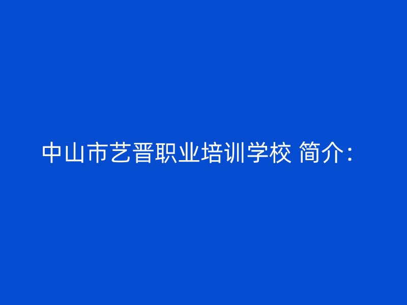 中山市艺晋职业培训学校 简介：