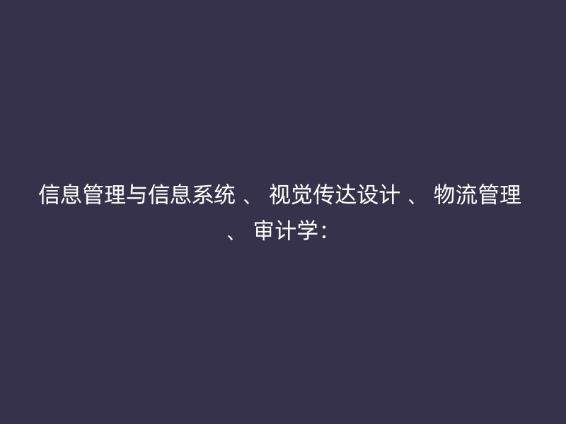 信息管理与信息系统 、 视觉传达设计 、 物流管理 、 审计学：