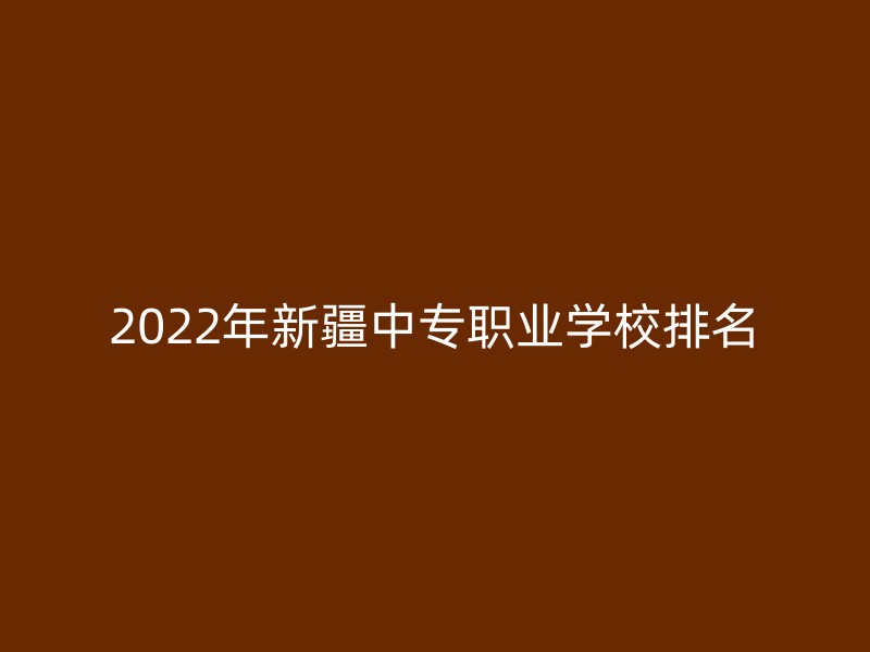 2022年新疆中专职业学校排名