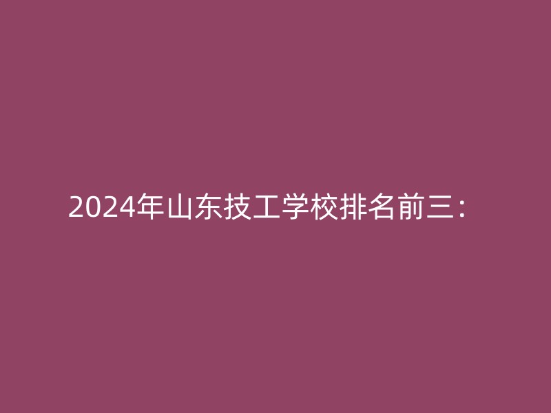 2024年山东技工学校排名前三：