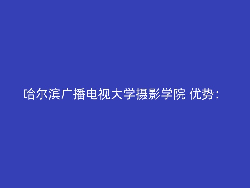 哈尔滨广播电视大学摄影学院 优势：