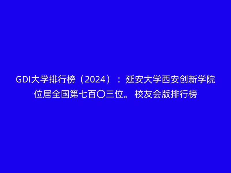 GDI大学排行榜（2024） ：延安大学西安创新学院位居全国第七百〇三位。 校友会版排行榜